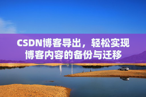 CSDN博客导出，轻松实现博客内容的备份与迁移
