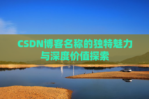 CSDN博客名称的独特魅力与深度价值探索